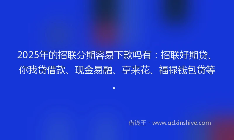 2025年的招联分期容易下款吗有：招联好期贷、你我贷借款、现金易融、享来花、福禄钱包贷等。