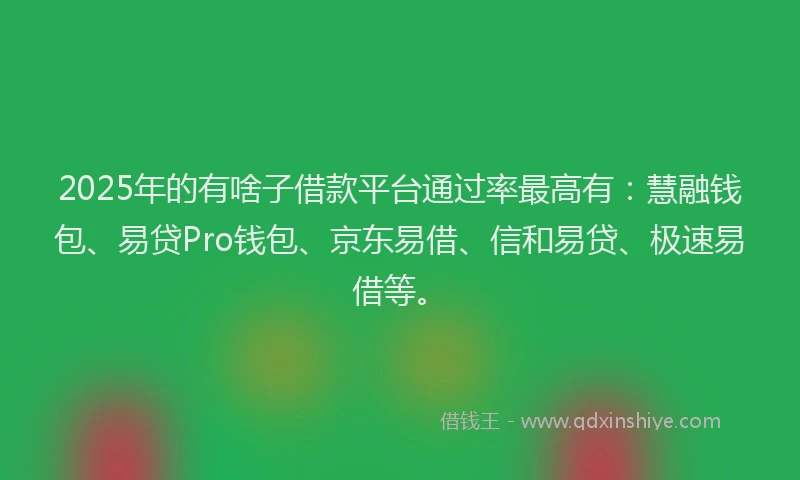 2025年的有啥子借款平台通过率最高有：慧融钱包、易贷Pro钱包、京东易借、信和易贷、极速易借等。