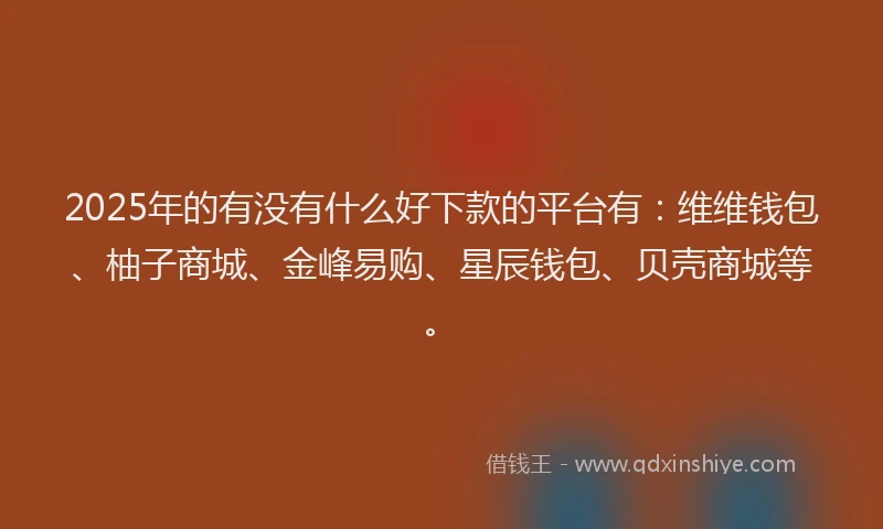 2025年的有没有什么好下款的平台有：维维钱包、柚子商城、金峰易购、星辰钱包、贝壳商城等。