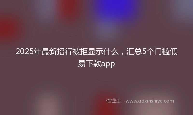 2025年最新招行被拒显示什么，汇总5个门槛低易下款app