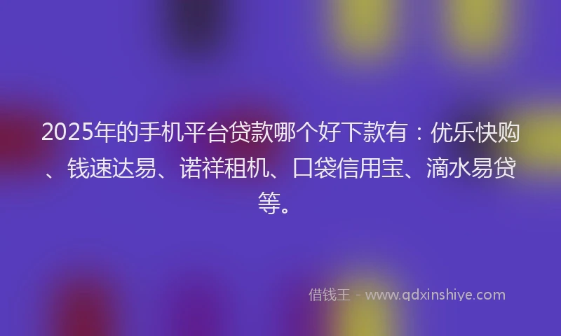 2025年的手机平台贷款哪个好下款有：优乐快购、钱速达易、诺祥租机、口袋信用宝、滴水易贷等。