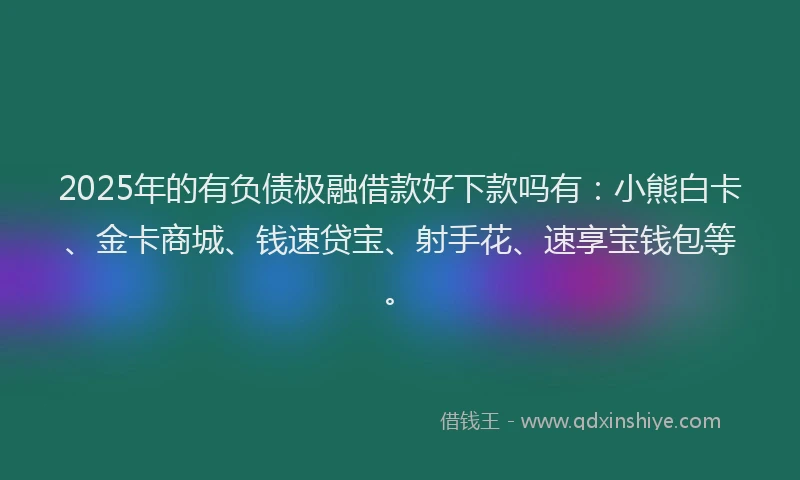 2025年的有负债极融借款好下款吗有：小熊白卡、金卡商城、钱速贷宝、射手花、速享宝钱包等。