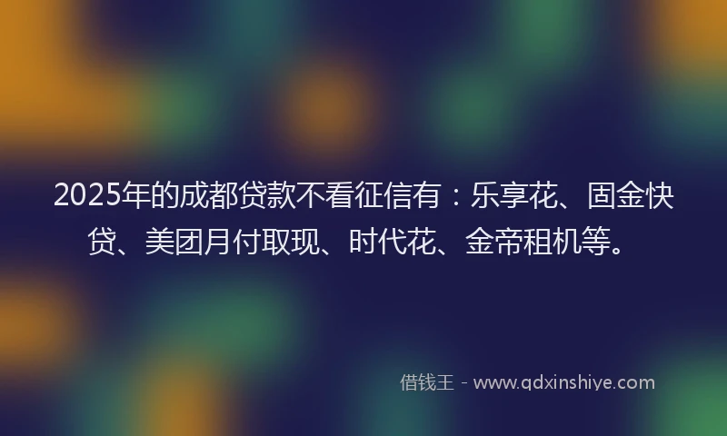 2025年的成都贷款不看征信有：乐享花、固金快贷、美团月付取现、时代花、金帝租机等。