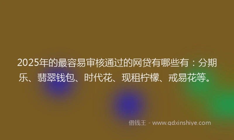 2025年的最容易审核通过的网贷有哪些有：分期乐、翡翠钱包、时代花、现租柠檬、戒易花等。