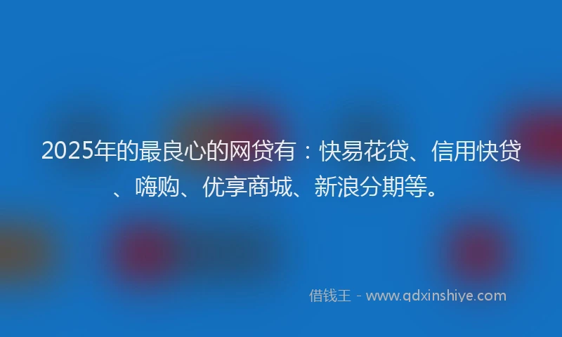 2025年的最良心的网贷有：快易花贷、信用快贷、嗨购、优享商城、新浪分期等。