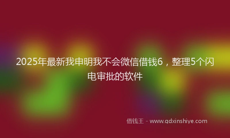 2025年最新我申明我不会微信借钱6，整理5个闪电审批的软件