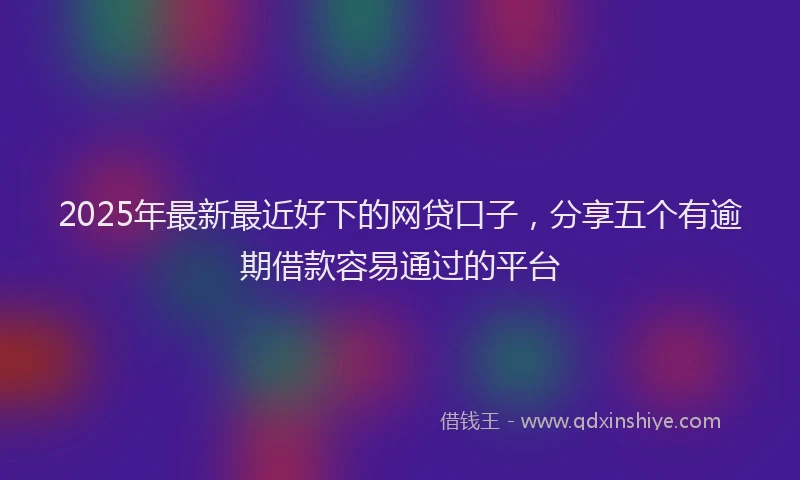 2025年最新最近好下的网贷口子，分享五个有逾期借款容易通过的平台