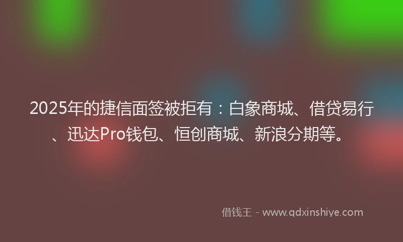 2025年的捷信面签被拒有：白象商城、借贷易行、迅达Pro钱包、恒创商城、新浪分期等。