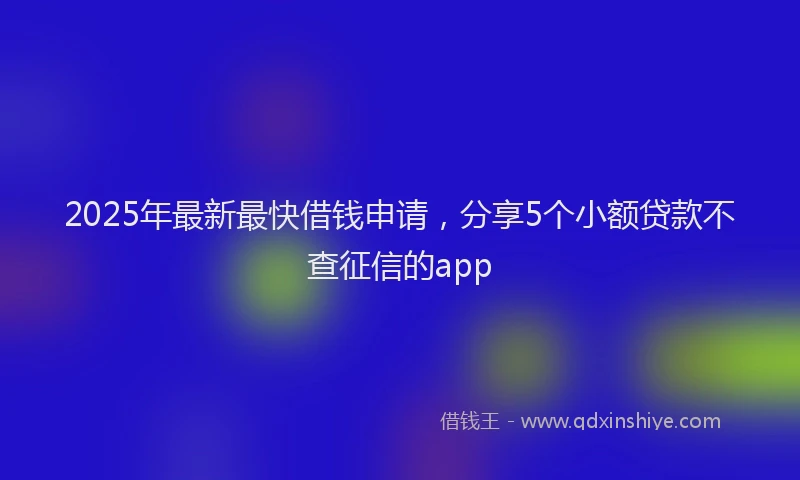 2025年最新最快借钱申请，分享5个小额贷款不查征信的app