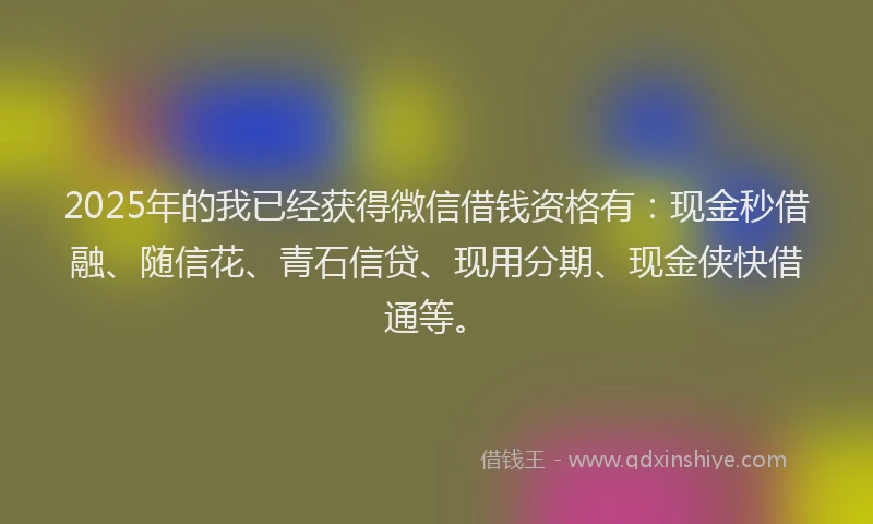 2025年的我已经获得微信借钱资格有：现金秒借融、随信花、青石信贷、现用分期、现金侠快借通等。