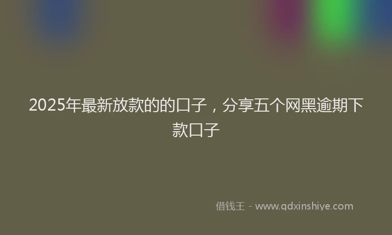2025年最新放款的的口子，分享五个网黑逾期下款口子