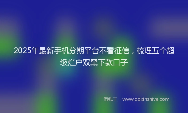 2025年最新手机分期平台不看征信，梳理五个超级烂户双黑下款口子