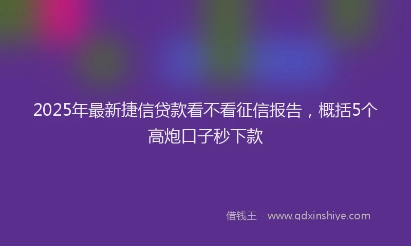 2025年最新捷信贷款看不看征信报告,概括5个高炮口子秒下款