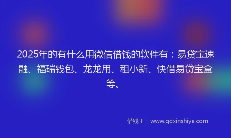 2025年的有什么用微信借钱的软件有：易贷宝速融、福瑞钱包、龙龙用、租小新、快借易贷宝盒等。