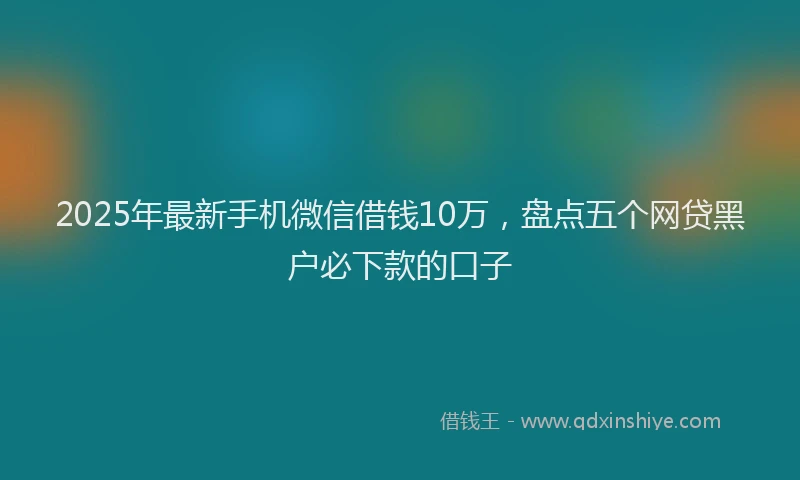 2025年最新手机微信借钱10万，盘点五个网贷黑户必下款的口子