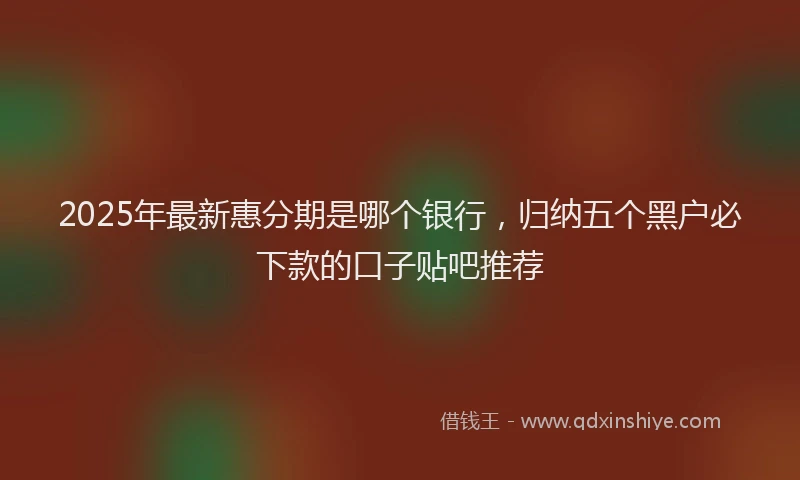 2025年最新惠分期是哪个银行，归纳五个黑户必下款的口子贴吧推荐