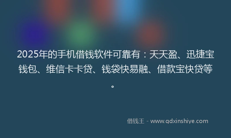 2025年的手机借钱软件可靠有：天天盈、迅捷宝钱包、维信卡卡贷、钱袋快易融、借款宝快贷等。