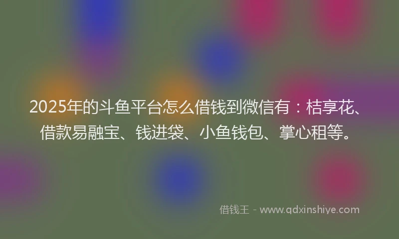 2025年的斗鱼平台怎么借钱到微信有：桔享花、借款易融宝、钱进袋、小鱼钱包、掌心租等。
