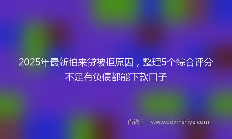 2025年最新拍来贷被拒原因，整理5个综合评分不足有负债都能下款口子