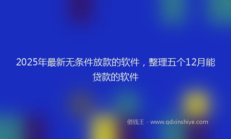 2025年最新无条件放款的软件，整理五个12月能贷款的软件