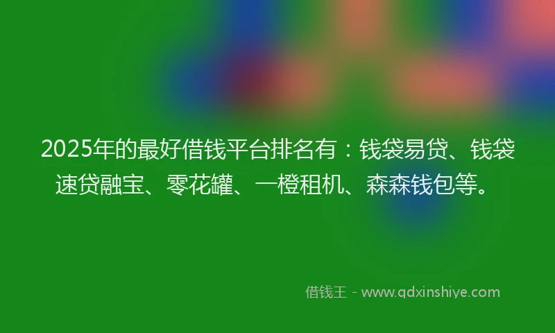 2025年的最好借钱平台排名有：钱袋易贷、钱袋速贷融宝、零花罐、一橙租机、森森钱包等。