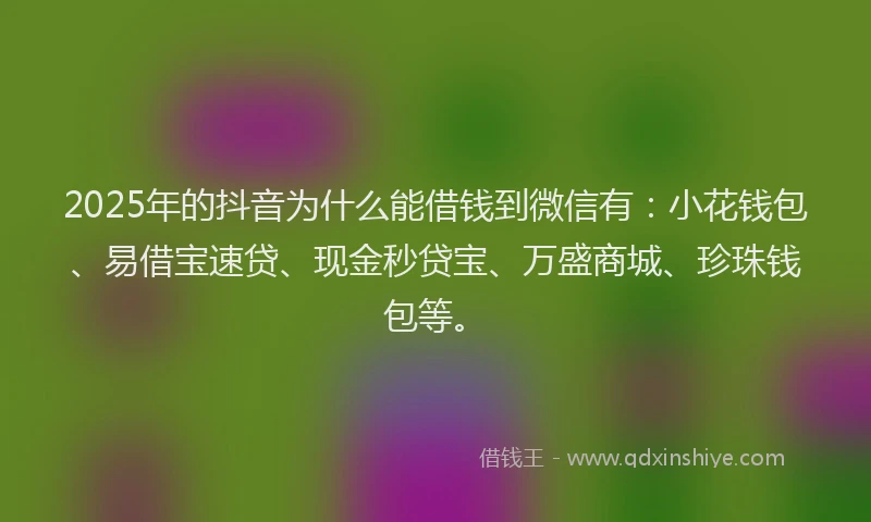 2025年的抖音为什么能借钱到微信有：小花钱包、易借宝速贷、现金秒贷宝、万盛商城、珍珠钱包等。