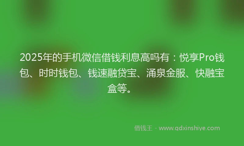 2025年的手机微信借钱利息高吗有：悦享Pro钱包、时时钱包、钱速融贷宝、涌泉金服、快融宝盒等。