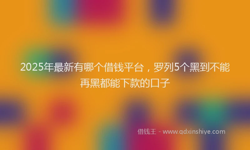 2025年最新有哪个借钱平台，罗列5个黑到不能再黑都能下款的口子