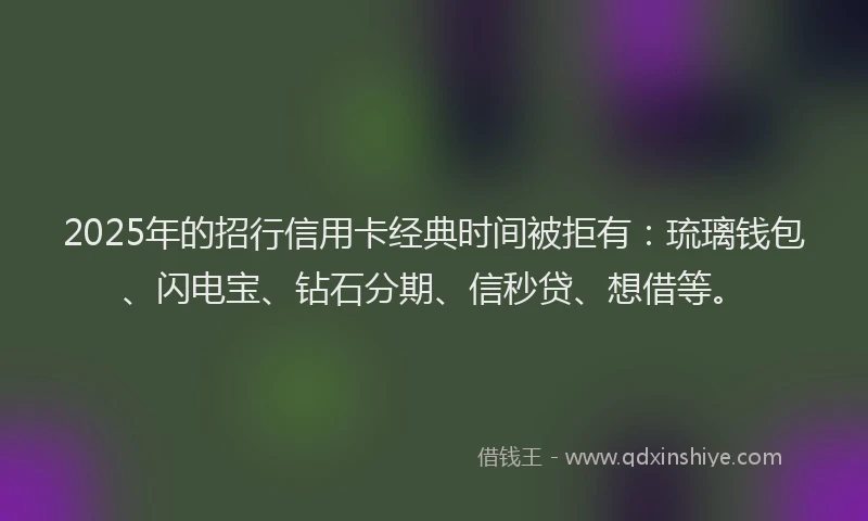 2025年的招行信用卡经典时间被拒有：琉璃钱包、闪电宝、钻石分期、信秒贷、想借等。