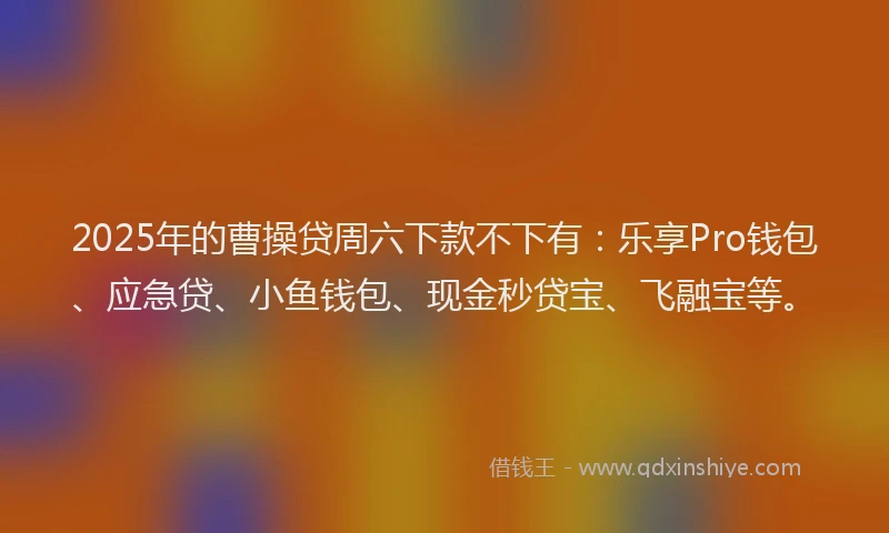 2025年的曹操贷周六下款不下有：乐享Pro钱包、应急贷、小鱼钱包、现金秒贷宝、飞融宝等。
