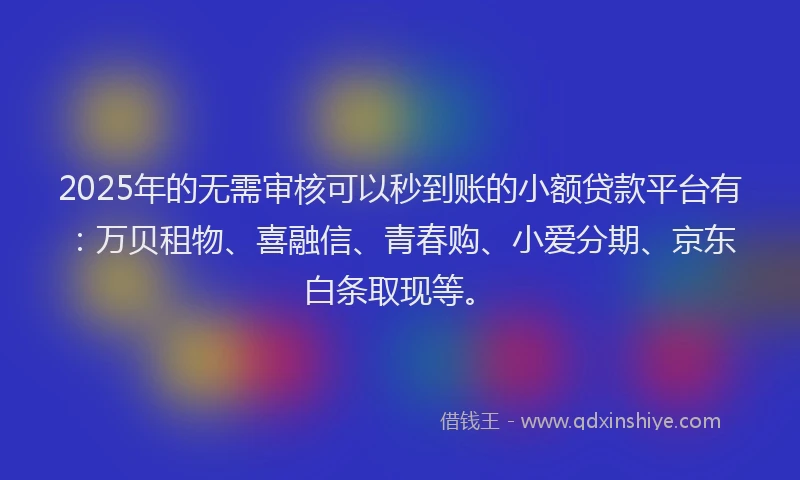 2025年的无需审核可以秒到账的小额贷款平台有：万贝租物、喜融信、青春购、小爱分期、京东白条取现等。