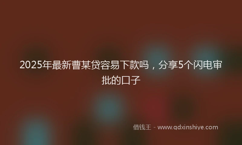 2025年最新曹某贷容易下款吗，分享5个闪电审批的口子