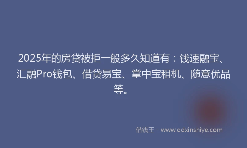 2025年的房贷被拒一般多久知道有：钱速融宝、汇融Pro钱包、借贷易宝、掌中宝租机、随意优品等。