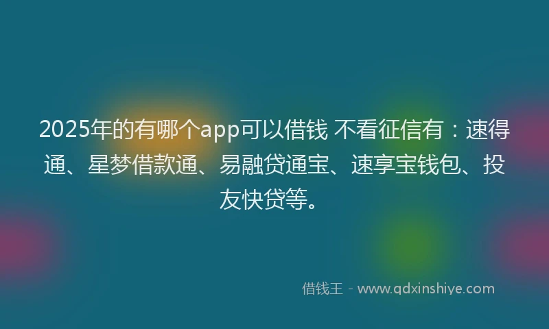 2025年的有哪个app可以借钱 不看征信有：速得通、星梦借款通、易融贷通宝、速享宝钱包、投友快贷等。