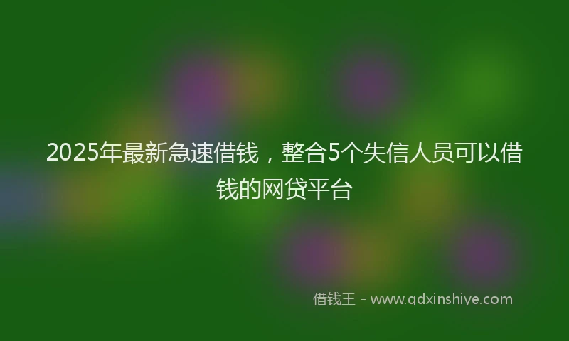 2025年最新急速借钱，整合5个失信人员可以借钱的网贷平台