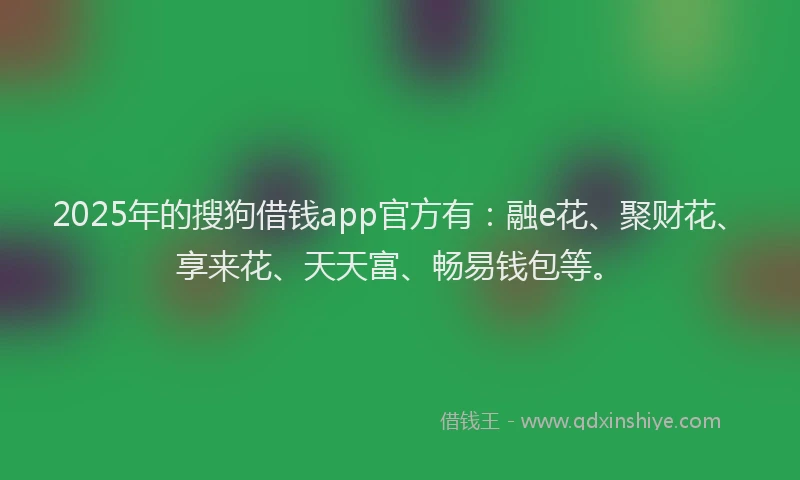 2025年的搜狗借钱app官方有：融e花、聚财花、享来花、天天富、畅易钱包等。