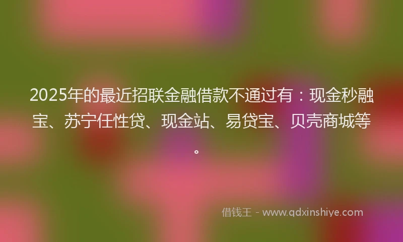 2025年的最近招联金融借款不通过有：现金秒融宝、苏宁任性贷、现金站、易贷宝、贝壳商城等。