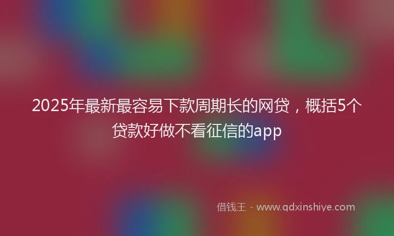 2025年最新最容易下款周期长的网贷，概括5个贷款好做不看征信的app