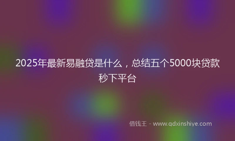 2025年最新易融贷是什么，总结五个5000块贷款秒下平台