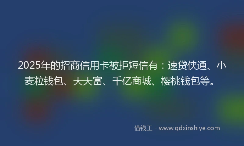 2025年的招商信用卡被拒短信有：速贷侠通、小麦粒钱包、天天富、千亿商城、樱桃钱包等。