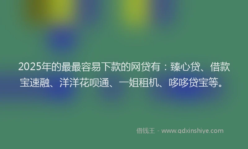 2025年的最最容易下款的网贷有：臻心贷、借款宝速融、洋洋花呗通、一姐租机、哆哆贷宝等。