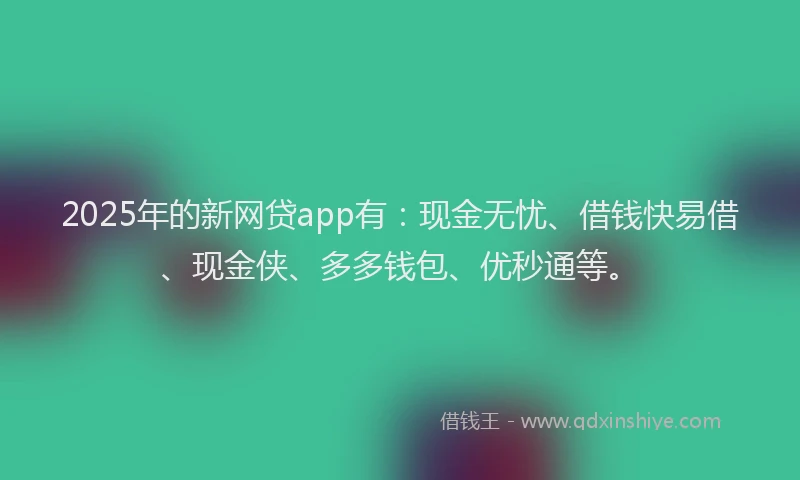 2025年的新网贷app有：现金无忧、借钱快易借、现金侠、多多钱包、优秒通等。