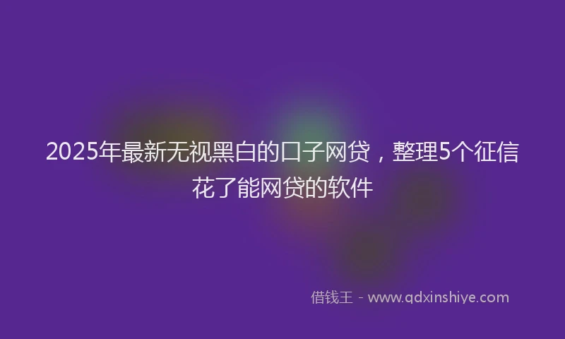 2025年最新无视黑白的口子网贷，整理5个征信花了能网贷的软件