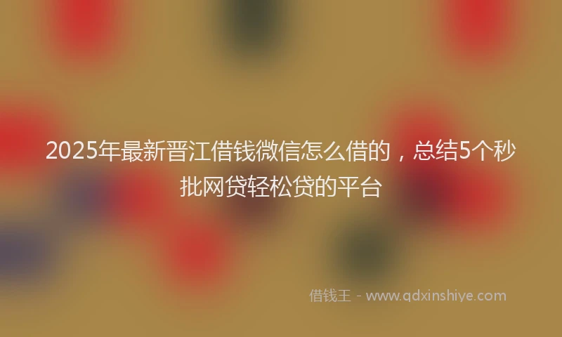 2025年最新晋江借钱微信怎么借的，总结5个秒批网贷轻松贷的平台