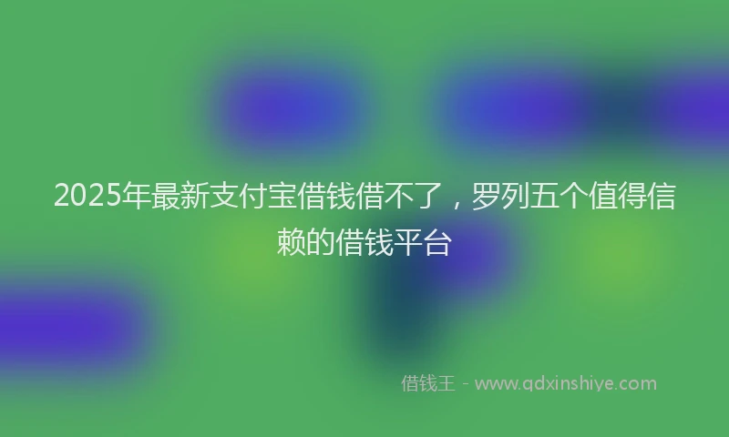 2025年最新支付宝借钱借不了，罗列五个值得信赖的借钱平台