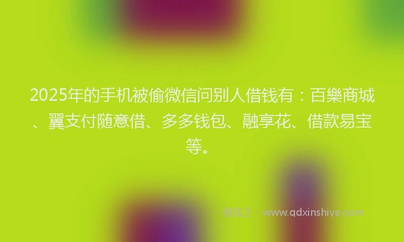 2025年的手机被偷微信问别人借钱有：百樂商城、翼支付随意借、多多钱包、融享花、借款易宝等。