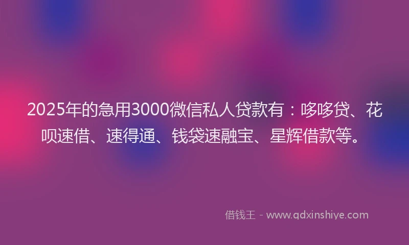 2025年的急用3000微信私人贷款有：哆哆贷、花呗速借、速得通、钱袋速融宝、星辉借款等。