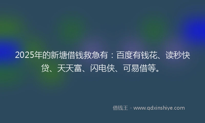 2025年的新塘借钱救急有：百度有钱花、读秒快贷、天天富、闪电侠、可易借等。
