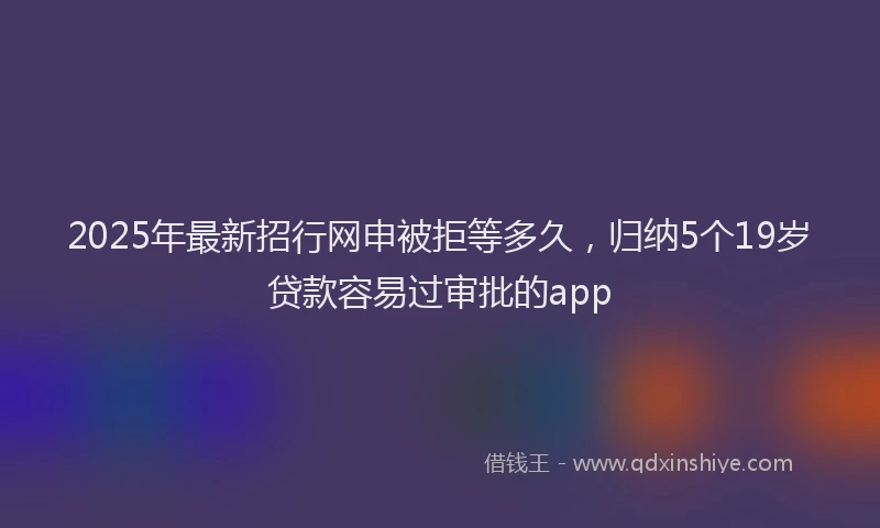 2025年最新招行网申被拒等多久，归纳5个19岁贷款容易过审批的app