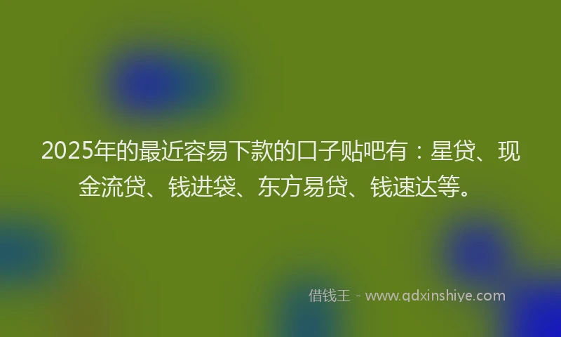 2025年的最近容易下款的口子贴吧有：星贷、现金流贷、钱进袋、东方易贷、钱速达等。